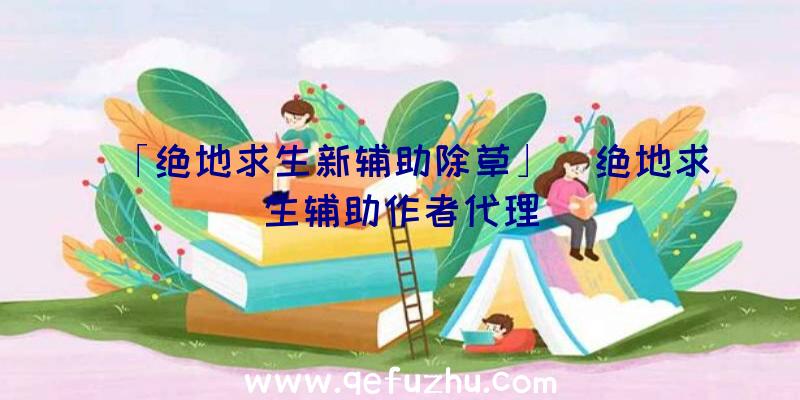 「绝地求生新辅助除草」|绝地求生辅助作者代理